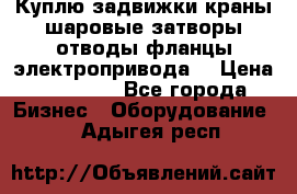 Куплю задвижки краны шаровые затворы отводы фланцы электропривода  › Цена ­ 90 000 - Все города Бизнес » Оборудование   . Адыгея респ.